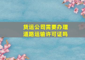 货运公司需要办理道路运输许可证吗