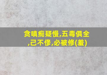 贪嗔痴疑慢,五毒俱全,己不俢,必被修(羞)