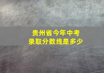 贵州省今年中考录取分数线是多少