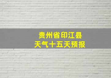 贵州省印江县天气十五天预报