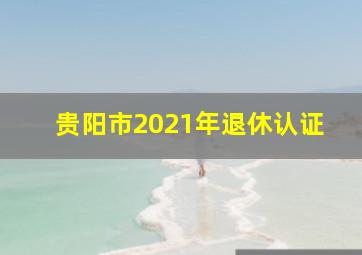 贵阳市2021年退休认证