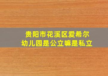 贵阳市花溪区爱希尔幼儿园是公立嘛是私立