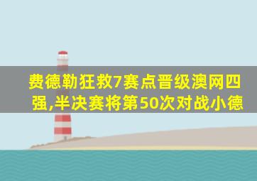 费德勒狂救7赛点晋级澳网四强,半决赛将第50次对战小德