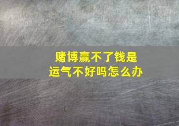 赌博赢不了钱是运气不好吗怎么办