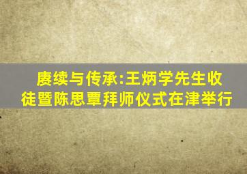 赓续与传承:王炳学先生收徒暨陈思覃拜师仪式在津举行