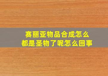 赛丽亚物品合成怎么都是圣物了呢怎么回事