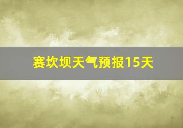 赛坎坝天气预报15天