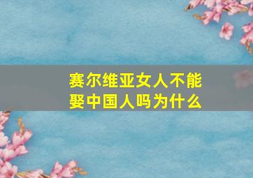 赛尔维亚女人不能娶中国人吗为什么