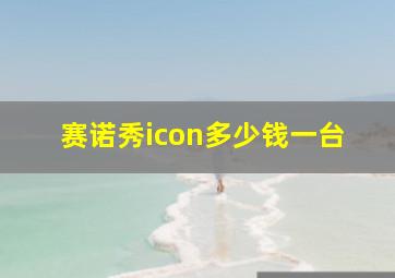 赛诺秀icon多少钱一台