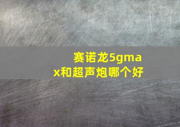 赛诺龙5gmax和超声炮哪个好