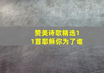 赞美诗歌精选11首耶稣你为了谁