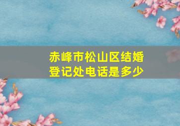 赤峰市松山区结婚登记处电话是多少