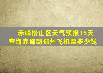 赤峰松山区天气预报15天查询赤峰到郑州飞机票多少钱