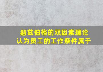 赫兹伯格的双因素理论认为员工的工作条件属于