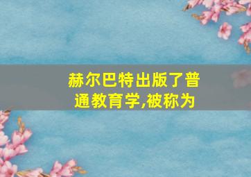 赫尔巴特出版了普通教育学,被称为