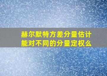 赫尔默特方差分量估计能对不同的分量定权么