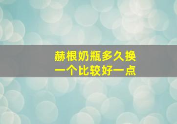 赫根奶瓶多久换一个比较好一点