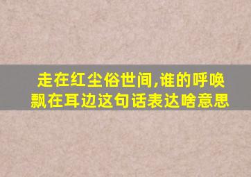 走在红尘俗世间,谁的呼唤飘在耳边这句话表达啥意思