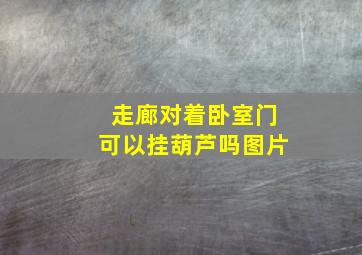 走廊对着卧室门可以挂葫芦吗图片