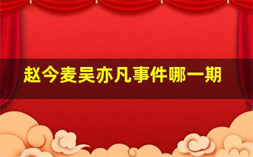 赵今麦吴亦凡事件哪一期