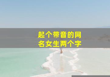 起个带音的网名女生两个字