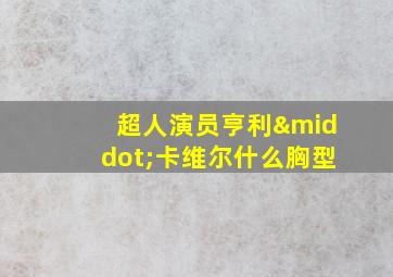 超人演员亨利·卡维尔什么胸型