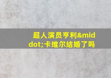 超人演员亨利·卡维尔结婚了吗