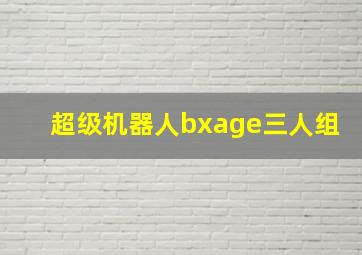 超级机器人bxage三人组