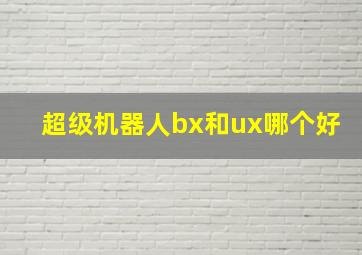 超级机器人bx和ux哪个好