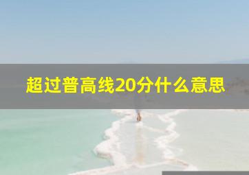 超过普高线20分什么意思