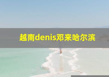 越南denis邓来哈尔滨