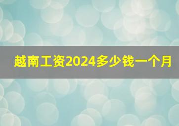 越南工资2024多少钱一个月