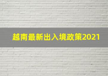 越南最新出入境政策2021