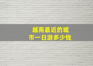 越南最近的城市一日游多少钱