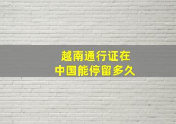 越南通行证在中国能停留多久