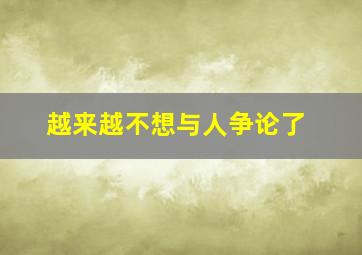 越来越不想与人争论了