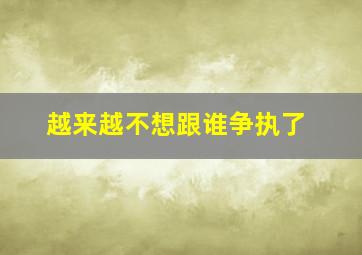 越来越不想跟谁争执了