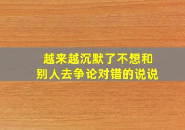 越来越沉默了不想和别人去争论对错的说说