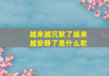 越来越沉默了越来越安静了是什么歌