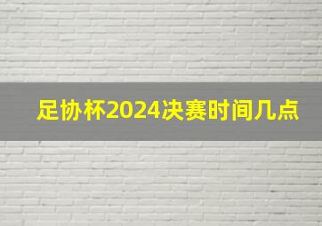 足协杯2024决赛时间几点