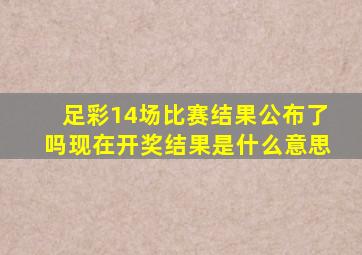 足彩14场比赛结果公布了吗现在开奖结果是什么意思