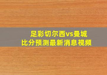 足彩切尔西vs曼城比分预测最新消息视频