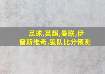 足球,英超,曼联,伊普斯维奇,狼队比分预测