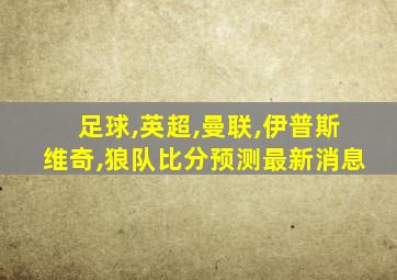 足球,英超,曼联,伊普斯维奇,狼队比分预测最新消息