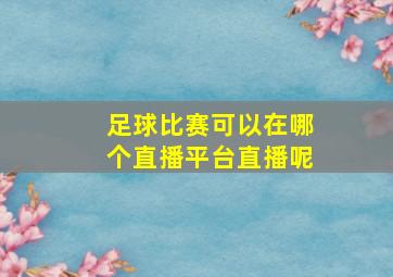 足球比赛可以在哪个直播平台直播呢