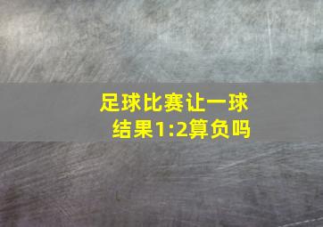 足球比赛让一球结果1:2算负吗