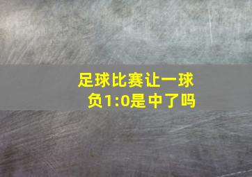 足球比赛让一球负1:0是中了吗