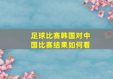 足球比赛韩国对中国比赛结果如何看