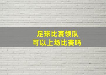 足球比赛领队可以上场比赛吗