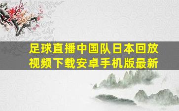 足球直播中国队日本回放视频下载安卓手机版最新